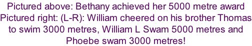 Pictured above: Bethany achieved her 5000 metre award Pictured right: (L-R): William cheered on his brother Thomas to swim 3000 metres, William L Swam 5000 metres and  Phoebe swam 3000 metres!