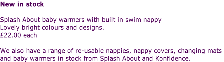 New in stock  Splash About baby warmers with built in swim nappy Lovely bright colours and designs. £22.00 each  We also have a range of re-usable nappies, nappy covers, changing mats  and baby warmers in stock from Splash About and Konfidence.